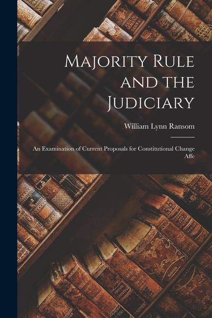 Majority Rule and the Judiciary: An Examination of Current Proposals for Constitutional Change Affe