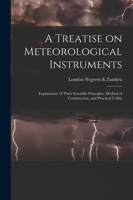 A Treatise on Meteorological Instruments: Explanatory of Their Scientific Principles Method of Construction and Practical Utility