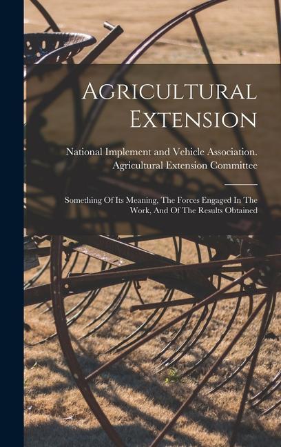 Agricultural Extension: Something Of Its Meaning The Forces Engaged In The Work And Of The Results Obtained