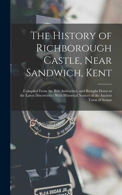 The History of Richborough Castle Near Sandwich Kent: Compiled From the Best Authorities and Brought Down to the Latest Discoveries: With Historica