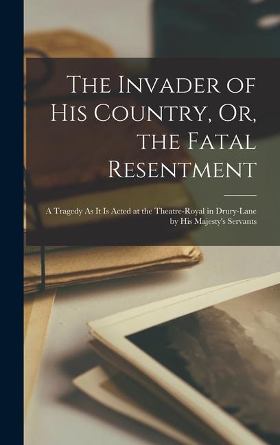 The Invader of His Country Or the Fatal Resentment: A Tragedy As It Is Acted at the Theatre-Royal in Drury-Lane by His Majesty‘s Servants