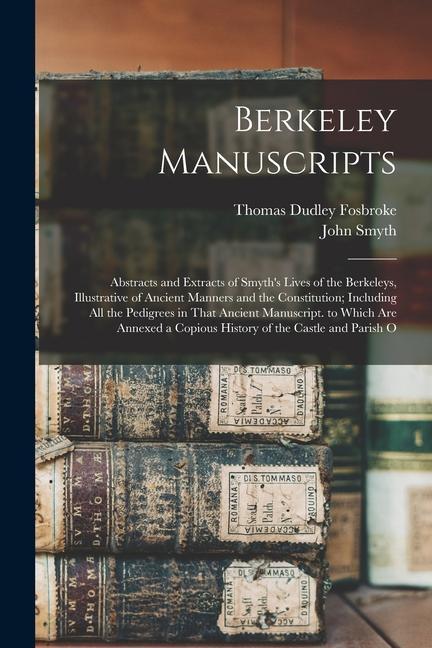 Berkeley Manuscripts: Abstracts and Extracts of Smyth‘s Lives of the Berkeleys Illustrative of Ancient Manners and the Constitution; Includ