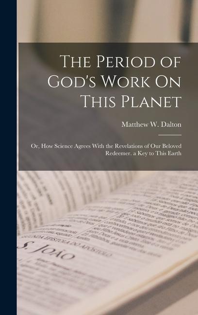 The Period of God‘s Work On This Planet: Or How Science Agrees With the Revelations of Our Beloved Redeemer. a Key to This Earth