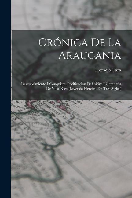 Crónica De La Araucania: Descubrimiento I Conquista Pacificacion Definitiva I Campaña De Villa-Rica (Leyenda Heroica De Tres Siglos)