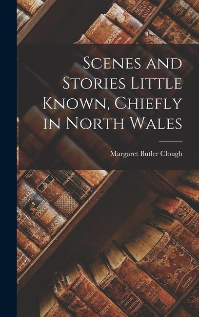 Scenes and Stories Little Known Chiefly in North Wales