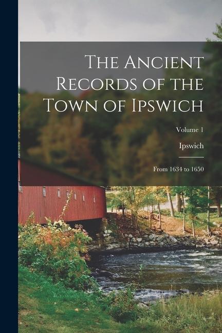 The Ancient Records of the Town of Ipswich: From 1634 to 1650; Volume 1
