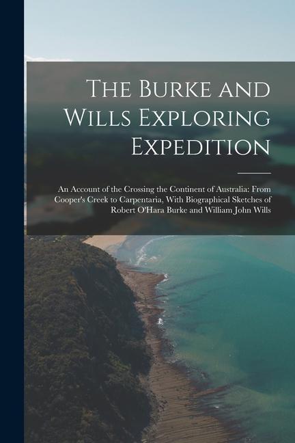 The Burke and Wills Exploring Expedition: An Account of the Crossing the Continent of Australia: From Cooper‘s Creek to Carpentaria With Biographical