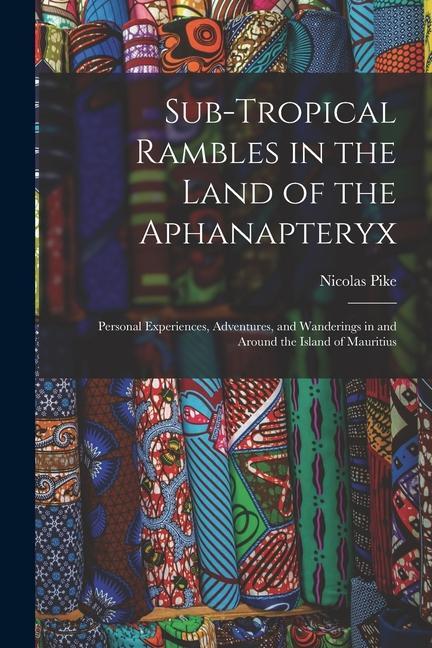 Sub-Tropical Rambles in the Land of the Aphanapteryx: Personal Experiences Adventures and Wanderings in and Around the Island of Mauritius