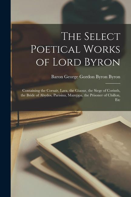 The Select Poetical Works of Lord Byron: Containing the Corsair Lara the Giaour the Siege of Corinth the Bride of Abydos Parisina Mazeppa the P
