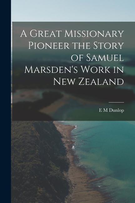 A Great Missionary Pioneer the Story of Samuel Marsden‘s Work in New Zealand