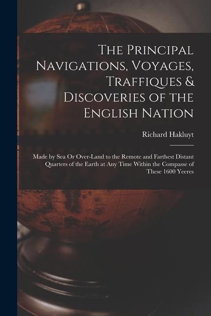 The Principal Navigations Voyages Traffiques & Discoveries of the English Nation: Made by Sea Or Over-Land to the Remote and Farthest Distant Quarte