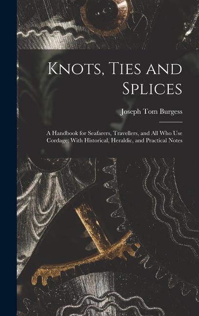 Knots Ties and Splices; a Handbook for Seafarers Travellers and all who use Cordage; With Historical Heraldic and Practical Notes