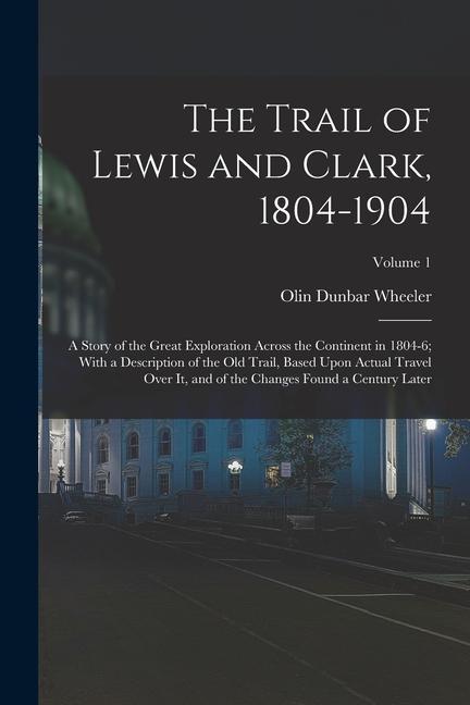 The Trail of Lewis and Clark 1804-1904: A Story of the Great Exploration Across the Continent in 1804-6; With a Description of the Old Trail Based U