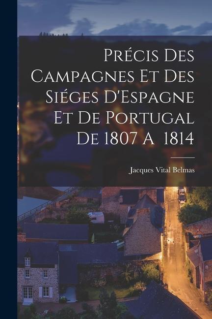 Précis des Campagnes et des Siéges D‘Espagne et de Portugal de 1807 A 1814