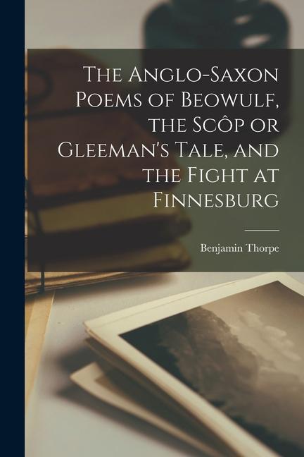 The Anglo-Saxon Poems of Beowulf the Scôp or Gleeman‘s Tale and the Fight at Finnesburg