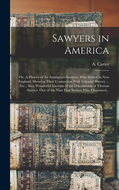 Sawyers in America; or A History of the Immigrant Sawyers Who Settled in New England; Showing Their Connection With Colonial History ... Etc. Also Wonderful Increase of the Descendants of Thomas Sawyer One of the Nine First Settlers Who Organized...