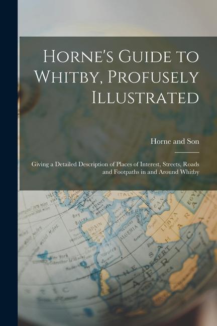 Horne‘s Guide to Whitby Profusely Illustrated: Giving a Detailed Description of Places of Interest Streets Roads and Footpaths in and Around Whitby