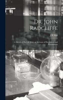 Dr. John Radcliffe: A Sketch of his Life With an Account of his Fellows and Foundations