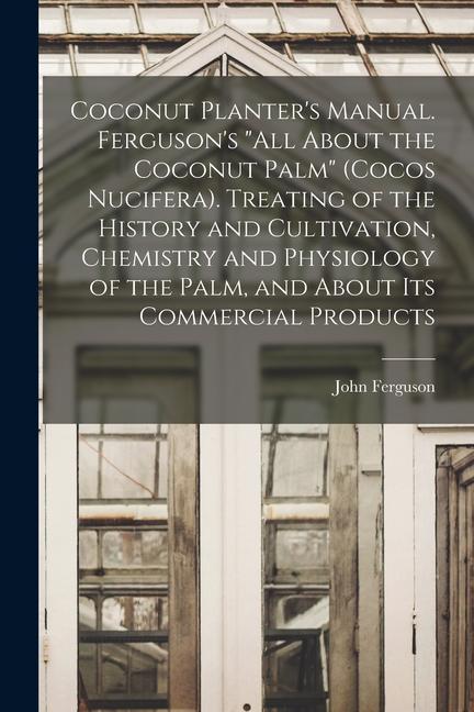 Coconut Planter's Manual. Ferguson's 'All About the Coconut Palm' (Cocos Nucifera). Treating of the History and Cultivation Chemistry and Physiology