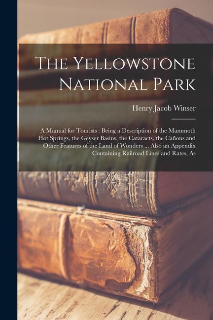 The Yellowstone National Park: A Manual for Tourists: Being a Description of the Mammoth Hot Springs the Geyser Basins the Cataracts the Cañons an
