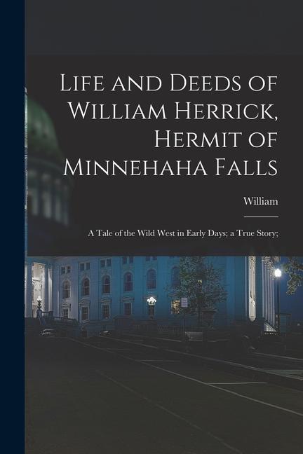 Life and Deeds of William Herrick Hermit of Minnehaha Falls; a Tale of the Wild West in Early Days; a True Story;