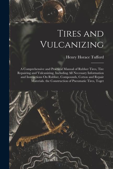 Tires and Vulcanizing: A Comprehensive and Practical Manual of Rubber Tires Tire Repairing and Vulcanizing Including All Necessary Informat