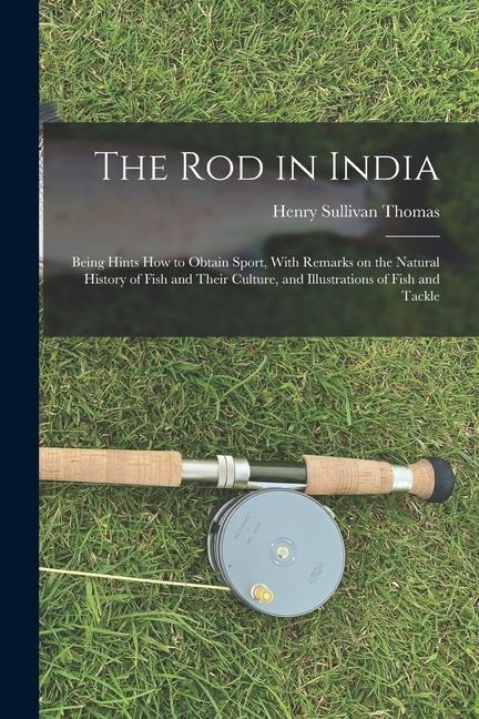 The Rod in India: Being Hints How to Obtain Sport With Remarks on the Natural History of Fish and Their Culture and Illustrations of F