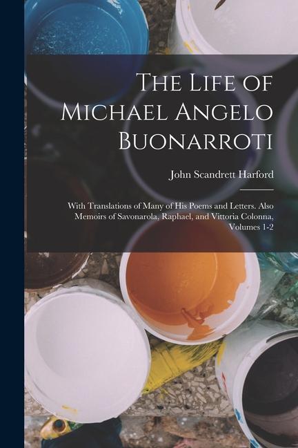 The Life of Michael Angelo Buonarroti: With Translations of Many of His Poems and Letters. Also Memoirs of Savonarola Raphael and Vittoria Colonna