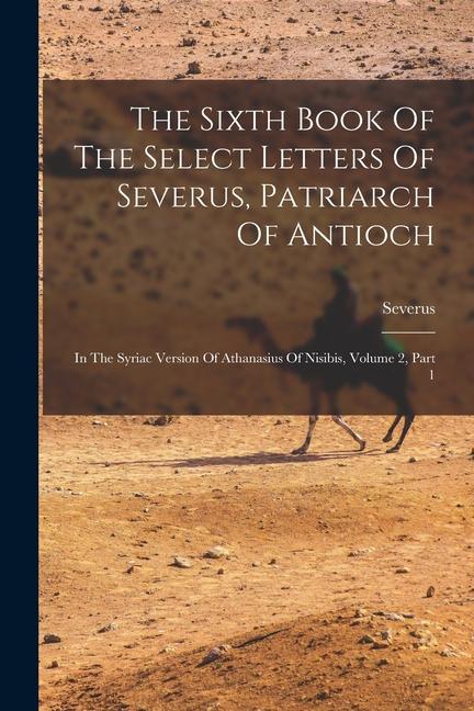 The Sixth Book Of The Select Letters Of Severus Patriarch Of Antioch: In The Syriac Version Of Athanasius Of Nisibis Volume 2 Part 1