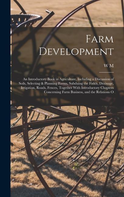 Farm Development; an Introductory Book in Agriculture Including a Discussion of Soils Selecting & Planning Farms Subduing the Fields Drainage Irrigation Roads Fences Together With Introductory Chapters Concerning Farm Business and the Relations O