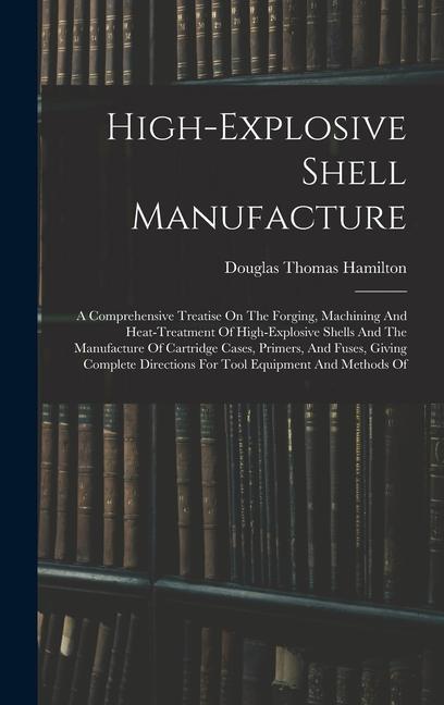 High-explosive Shell Manufacture: A Comprehensive Treatise On The Forging Machining And Heat-treatment Of High-explosive Shells And The Manufacture O