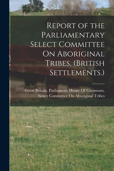 Report of the Parliamentary Select Committee On Aboriginal Tribes (British Settlements.)