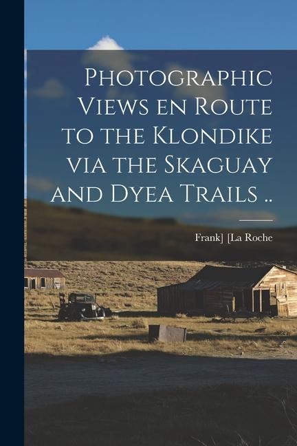 Photographic Views en Route to the Klondike via the Skaguay and Dyea Trails ..
