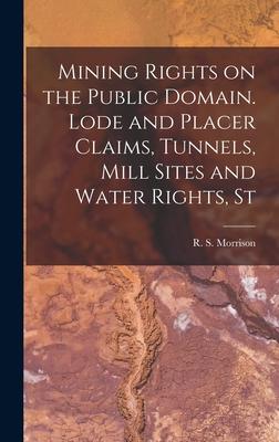 Mining Rights on the Public Domain. Lode and Placer Claims Tunnels Mill Sites and Water Rights St