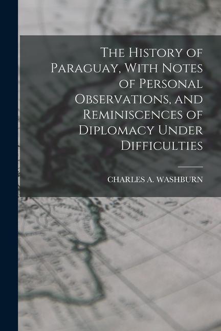 The History of Paraguay With Notes of Personal Observations and Reminiscences of Diplomacy Under Difficulties