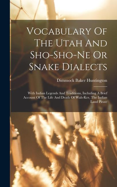 Vocabulary Of The Utah And Sho-sho-ne Or Snake Dialects: With Indian Legends And Traditions Including A Brief Account Of The Life And Death Of Wah-ke