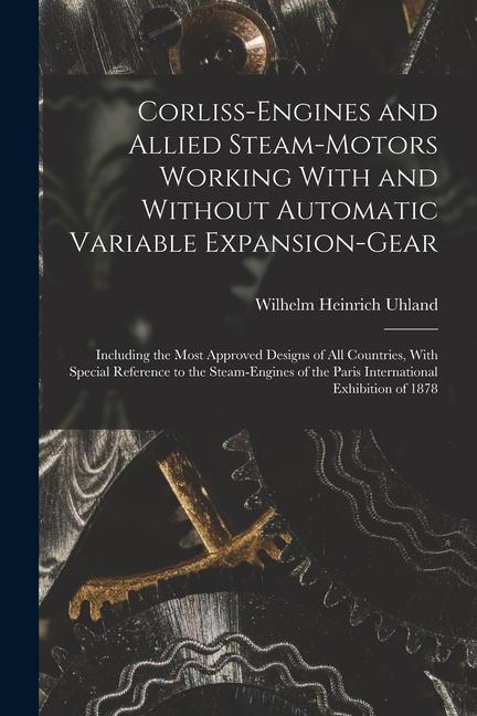 Corliss-Engines and Allied Steam-Motors Working With and Without Automatic Variable Expansion-Gear: Including the Most Approved s of All Countri