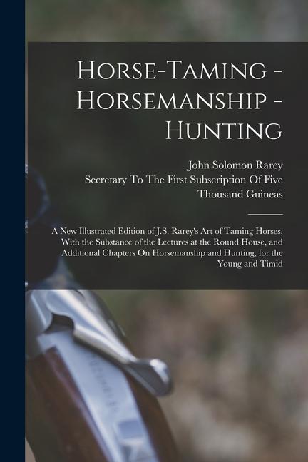 Horse-Taming - Horsemanship - Hunting: A New Illustrated Edition of J.S. Rarey‘s Art of Taming Horses With the Substance of the Lectures at the Round