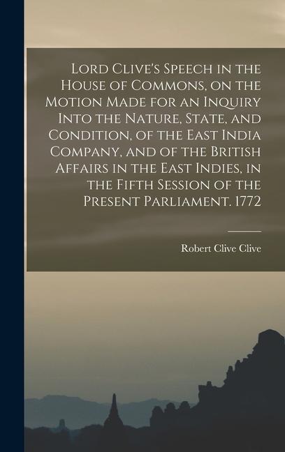 Lord Clive‘s Speech in the House of Commons on the Motion Made for an Inquiry Into the Nature State and Condition of the East India Company and o