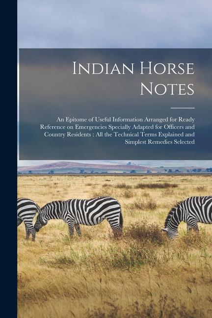 Indian Horse Notes: An Epitome of Useful Information Arranged for Ready Reference on Emergencies Specially Adapted for Officers and Countr