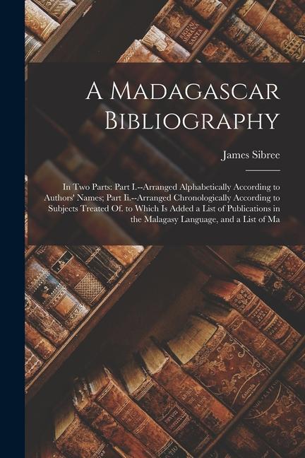 A Madagascar Bibliography: In Two Parts: Part I.--Arranged Alphabetically According to Authors‘ Names; Part Ii.--Arranged Chronologically Accordi