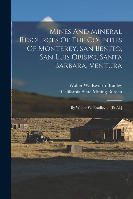 Mines And Mineral Resources Of The Counties Of Monterey San Benito San Luis Obispo Santa Barbara Ventura: By Walter W. Bradley ... [et Al.]