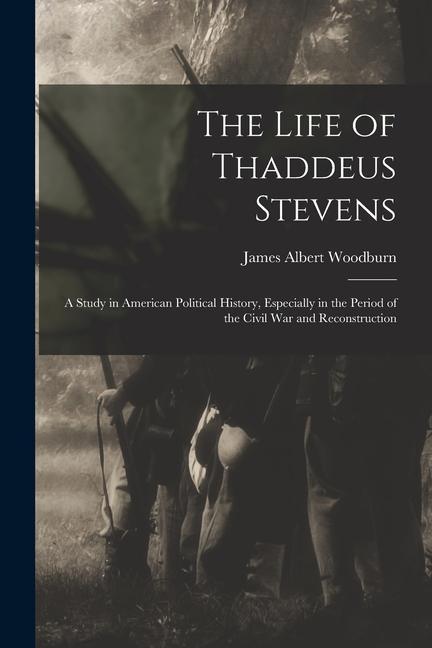 The Life of Thaddeus Stevens: A Study in American Political History Especially in the Period of the Civil War and Reconstruction