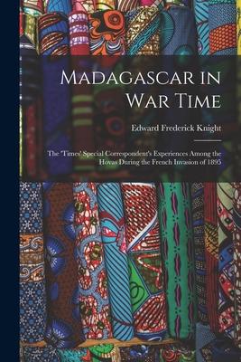 Madagascar in War Time: The ‘times‘ Special Correspondent‘s Experiences Among the Hovas During the French Invasion of 1895