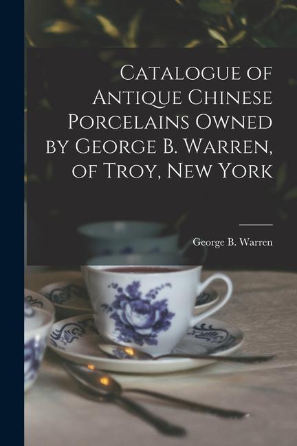 Catalogue of Antique Chinese Porcelains Owned by George B. Warren of Troy New York
