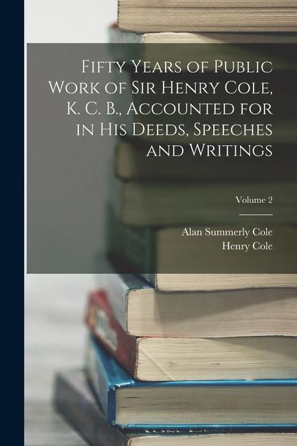 Fifty Years of Public Work of Sir Henry Cole K. C. B. Accounted for in His Deeds Speeches and Writings; Volume 2