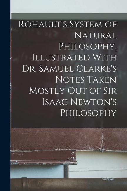Rohault‘s System of Natural Philosophy Illustrated With Dr. Samuel Clarke‘s Notes Taken Mostly Out of Sir Isaac Newton‘s Philosophy
