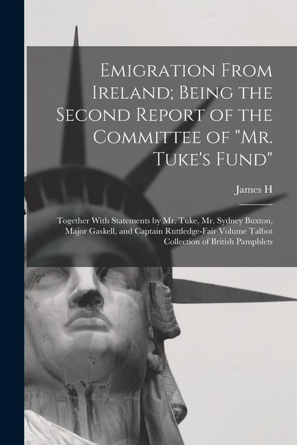 Emigration From Ireland; Being the Second Report of the Committee of Mr. Tuke‘s Fund: Together With Statements by Mr. Tuke Mr. Sydney Buxton Major