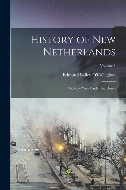History of New Netherlands: Or New York Under the Dutch; Volume 1