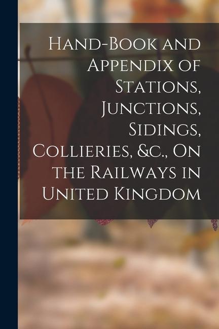 Hand-Book and Appendix of Stations Junctions Sidings Collieries &c. On the Railways in United Kingdom